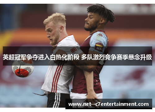 英超冠军争夺进入白热化阶段 多队激烈竞争赛季悬念升级 英超冠军争夺进入白热化阶段 多队激烈竞争赛季悬念升级