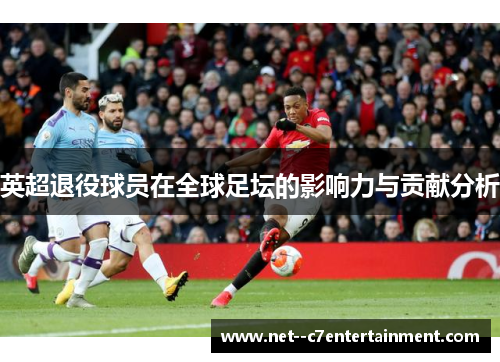 英超退役球员在全球足坛的影响力与贡献分析 英超退役球员在全球足坛的影响力与贡献分析
