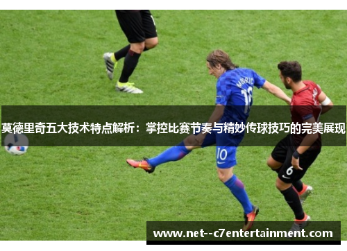 莫德里奇五大技术特点解析：掌控比赛节奏与精妙传球技巧的完美展现