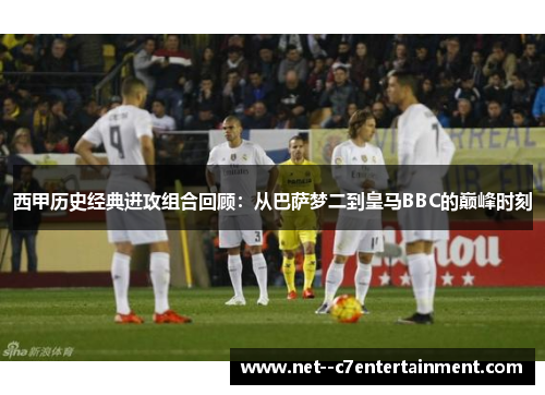 西甲历史经典进攻组合回顾：从巴萨梦二到皇马BBC的巅峰时刻