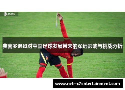 费南多退役对中国足球发展带来的深远影响与挑战分析