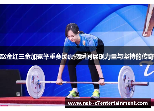 赵金红三金加冕举重赛场震撼瞬间展现力量与坚持的传奇