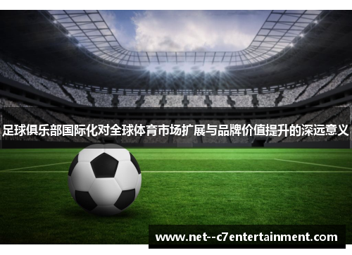 足球俱乐部国际化对全球体育市场扩展与品牌价值提升的深远意义