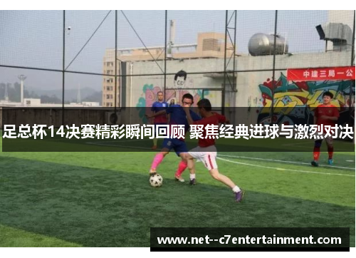 足总杯14决赛精彩瞬间回顾 聚焦经典进球与激烈对决