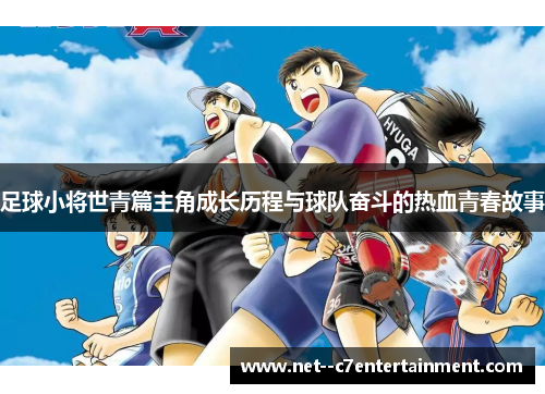 足球小将世青篇主角成长历程与球队奋斗的热血青春故事