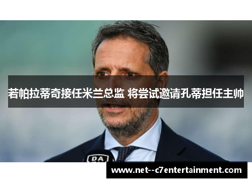 若帕拉蒂奇接任米兰总监 将尝试邀请孔蒂担任主帅