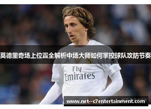 莫德里奇场上位置全解析中场大师如何掌控球队攻防节奏