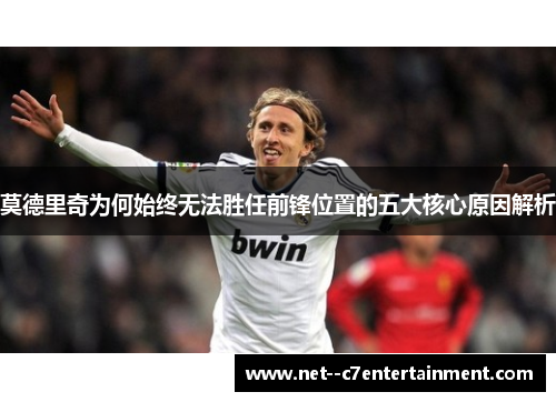 莫德里奇为何始终无法胜任前锋位置的五大核心原因解析