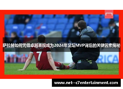 萨拉赫如何凭借卓越表现成为2024年足坛MVP背后的关键因素揭秘