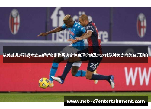 从关键进球到战术支点解析奥斯梅恩决定性表现价值及其对球队胜负走向的深远影响