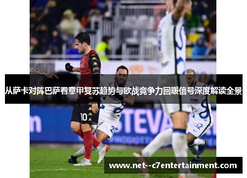 从萨卡对阵巴萨看意甲复苏趋势与欧战竞争力回暖信号深度解读全景