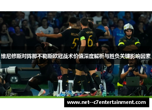维尼修斯对阵那不勒斯欧冠战术价值深度解析与胜负关键影响因素 维尼修斯对阵那不勒斯欧冠战术价值深度解析与胜负关键影响因素