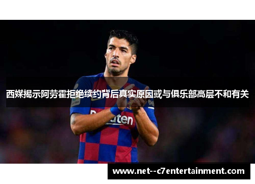 西媒揭示阿劳霍拒绝续约背后真实原因或与俱乐部高层不和有关