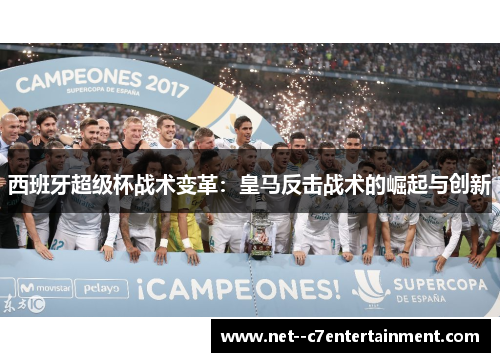 西班牙超级杯战术变革:皇马反击战术的崛起与创新 西班牙超级杯战术变革:皇马反击战术的崛起与创新