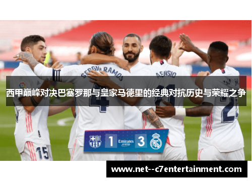 西甲巅峰对决巴塞罗那与皇家马德里的经典对抗历史与荣耀之争 西甲巅峰对决巴塞罗那与皇家马德里的经典对抗历史与荣耀之争