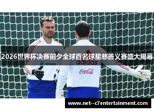 2026世界杯决赛前夕全球百名球星慈善义赛盛大揭幕