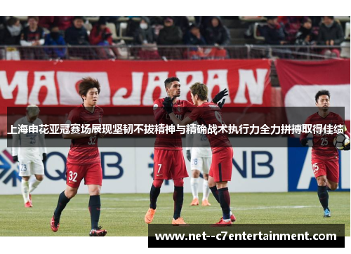 上海申花亚冠赛场展现坚韧不拔精神与精确战术执行力全力拼搏取得佳绩