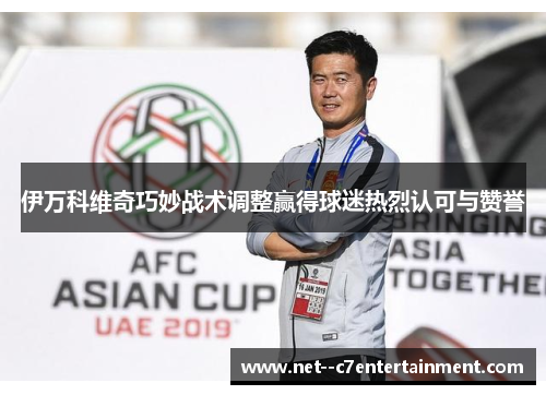 伊万科维奇巧妙战术调整赢得球迷热烈认可与赞誉 伊万科维奇巧妙战术调整赢得球迷热烈认可与赞誉