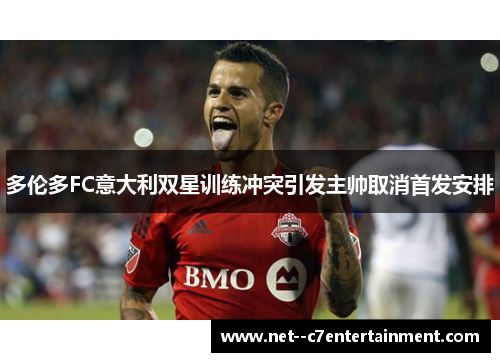 多伦多FC意大利双星训练冲突引发主帅取消首发安排 多伦多FC意大利双星训练冲突引发主帅取消首发安排