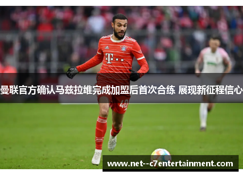 曼联官方确认马兹拉维完成加盟后首次合练 展现新征程信心 曼联官方确认马兹拉维完成加盟后首次合练 展现新征程信心