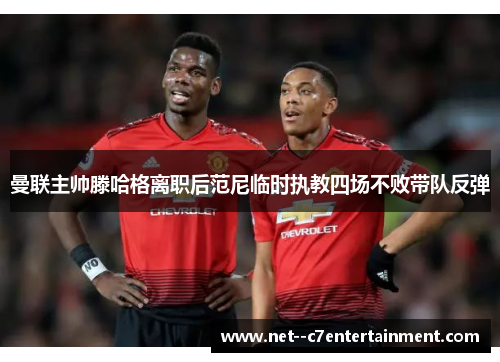 曼联主帅滕哈格离职后范尼临时执教四场不败带队反弹 曼联主帅滕哈格离职后范尼临时执教四场不败带队反弹