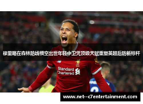 穆里略在森林防线横空出世年轻中卫凭顶级天赋重塑英超后防新标杆 穆里略在森林防线横空出世年轻中卫凭顶级天赋重塑英超后防新标杆