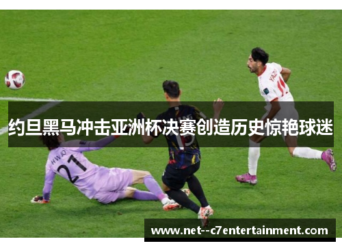 约旦黑马冲击亚洲杯决赛创造历史惊艳球迷 约旦黑马冲击亚洲杯决赛创造历史惊艳球迷