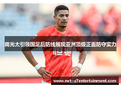 蒋光太引领国足后防线展现亚洲顶级正面防守实力 蒋光太引领国足后防线展现亚洲顶级正面防守实力