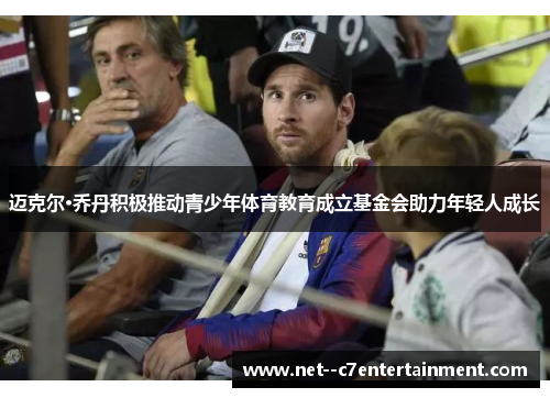 迈克尔·乔丹积极推动青少年体育教育成立基金会助力年轻人成长