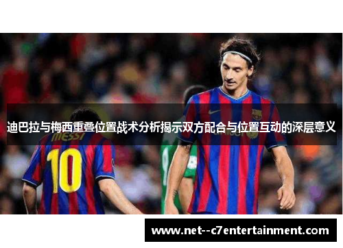 迪巴拉与梅西重叠位置战术分析揭示双方配合与位置互动的深层意义