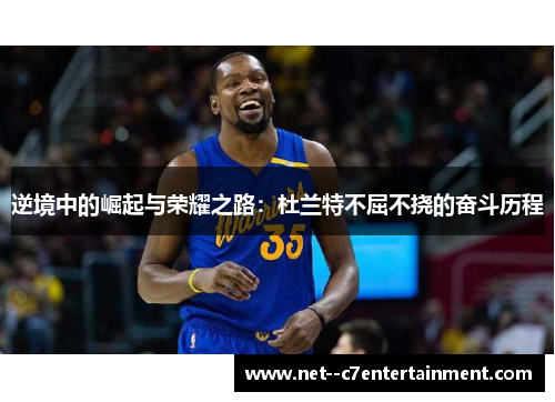 逆境中的崛起与荣耀之路：杜兰特不屈不挠的奋斗历程