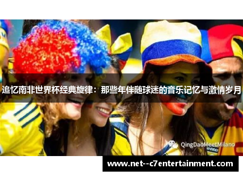 追忆南非世界杯经典旋律：那些年伴随球迷的音乐记忆与激情岁月