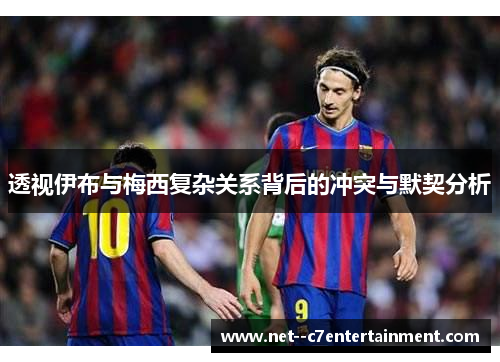 透视伊布与梅西复杂关系背后的冲突与默契分析