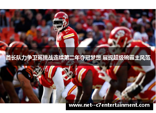 酋长队力争卫冕挑战连续第二年夺冠梦想 展现超级碗霸主风范
