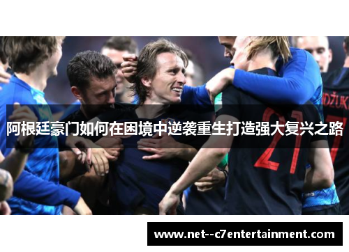 阿根廷豪门如何在困境中逆袭重生打造强大复兴之路