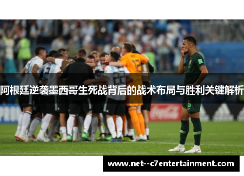 阿根廷逆袭墨西哥生死战背后的战术布局与胜利关键解析