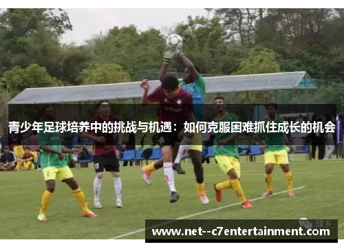 青少年足球培养中的挑战与机遇：如何克服困难抓住成长的机会