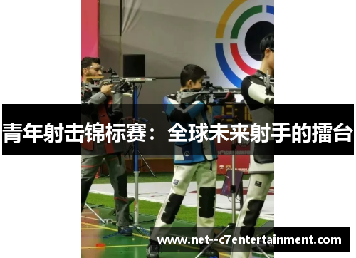青年射击锦标赛：全球未来射手的擂台