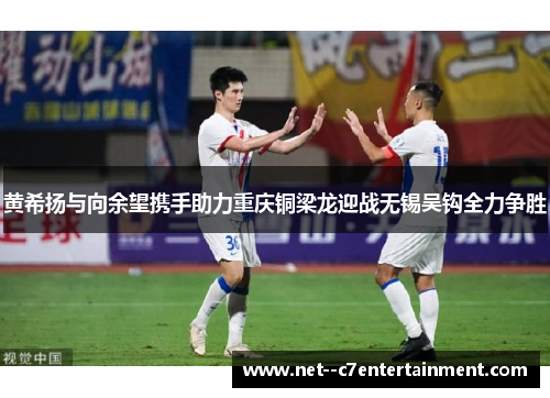 黄希扬与向余望携手助力重庆铜梁龙迎战无锡吴钩全力争胜