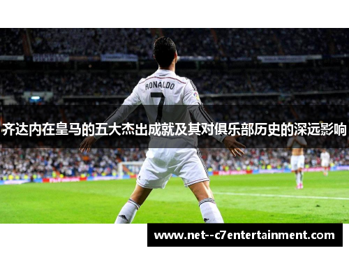 齐达内在皇马的五大杰出成就及其对俱乐部历史的深远影响