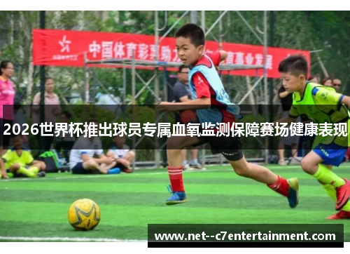 2026世界杯推出球员专属血氧监测保障赛场健康表现 2026世界杯推出球员专属血氧监测保障赛场健康表现
