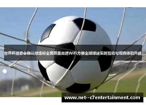 世界杯组委会确认球场将全面覆盖高速WiFi方便全球球迷实时互动与观赛体验升级 世界杯组委会确认球场将全面覆盖高速WiFi方便全球球迷实时互动与观赛体验升级
