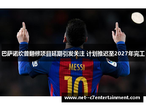 巴萨诺坎普翻修项目延期引发关注 计划推迟至2027年完工 巴萨诺坎普翻修项目延期引发关注 计划推迟至2027年完工