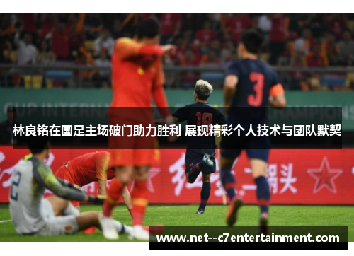 林良铭在国足主场破门助力胜利 展现精彩个人技术与团队默契 林良铭在国足主场破门助力胜利 展现精彩个人技术与团队默契