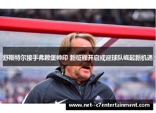 舒斯特尔接手弗赖堡帅印 新征程开启或迎球队崛起新机遇 舒斯特尔接手弗赖堡帅印 新征程开启或迎球队崛起新机遇