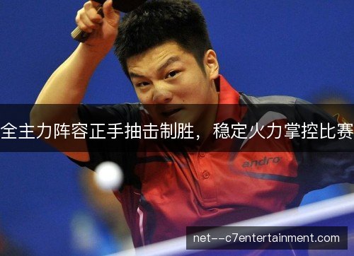 全主力阵容正手抽击制胜,稳定火力掌控比赛 全主力阵容正手抽击制胜,稳定火力掌控比赛