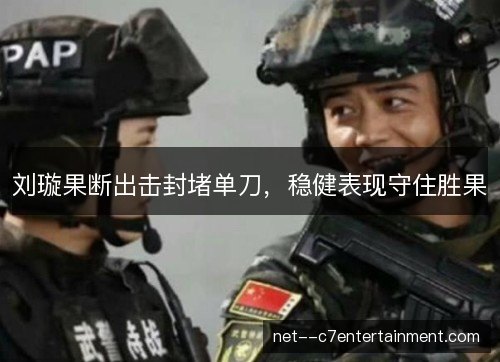 刘璇果断出击封堵单刀,稳健表现守住胜果 刘璇果断出击封堵单刀,稳健表现守住胜果