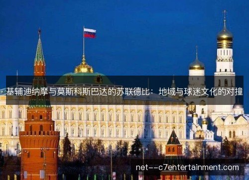 基辅迪纳摩与莫斯科斯巴达的苏联德比：地域与球迷文化的对撞